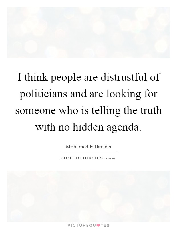 I think people are distrustful of politicians and are looking for someone who is telling the truth with no hidden agenda. Picture Quote #1