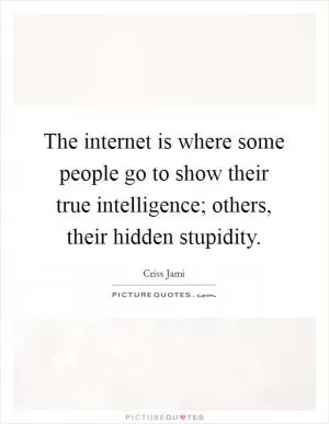 The internet is where some people go to show their true intelligence; others, their hidden stupidity Picture Quote #1