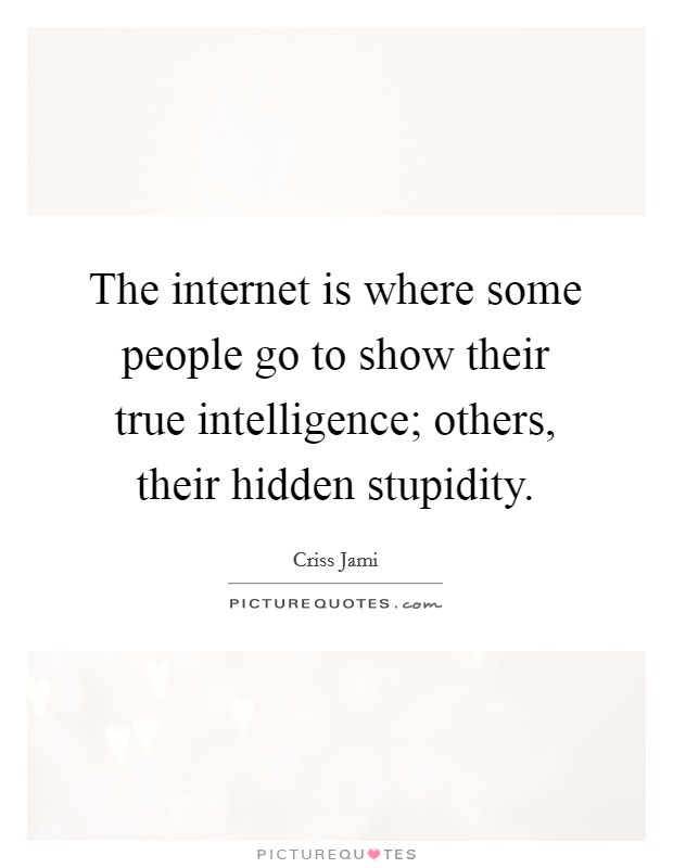 The internet is where some people go to show their true intelligence; others, their hidden stupidity. Picture Quote #1