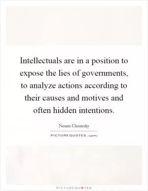 Intellectuals are in a position to expose the lies of governments, to analyze actions according to their causes and motives and often hidden intentions Picture Quote #1