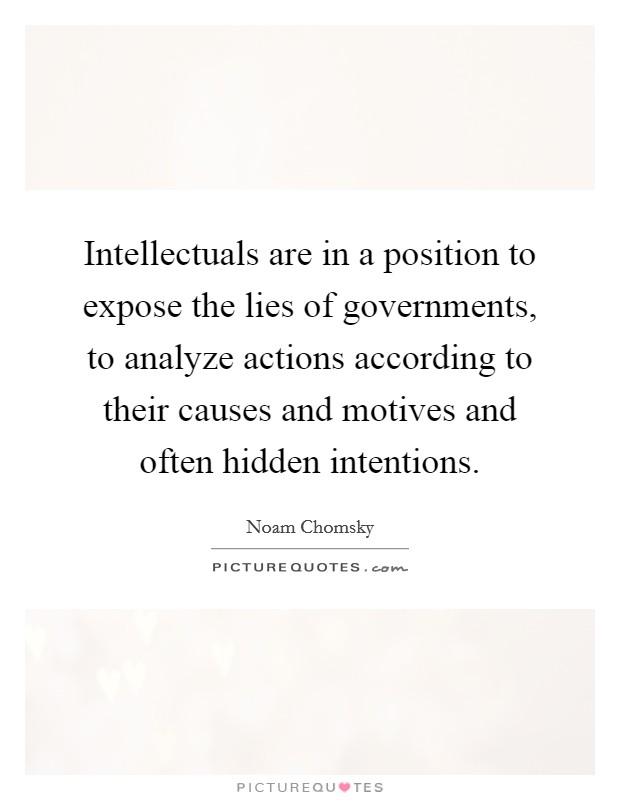 Intellectuals are in a position to expose the lies of governments, to analyze actions according to their causes and motives and often hidden intentions. Picture Quote #1