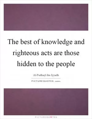 The best of knowledge and righteous acts are those hidden to the people Picture Quote #1