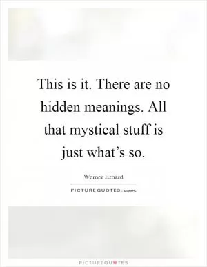 This is it. There are no hidden meanings. All that mystical stuff is just what’s so Picture Quote #1