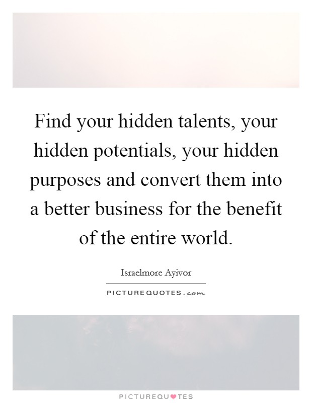Find your hidden talents, your hidden potentials, your hidden purposes and convert them into a better business for the benefit of the entire world. Picture Quote #1