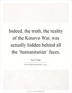 Indeed, the truth, the reality of the Kosovo War, was actually hidden behind all the ‘humanitarian’ faces Picture Quote #1
