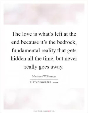 The love is what’s left at the end because it’s the bedrock, fundamental reality that gets hidden all the time, but never really goes away Picture Quote #1
