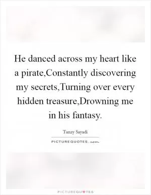 He danced across my heart like a pirate,Constantly discovering my secrets,Turning over every hidden treasure,Drowning me in his fantasy Picture Quote #1