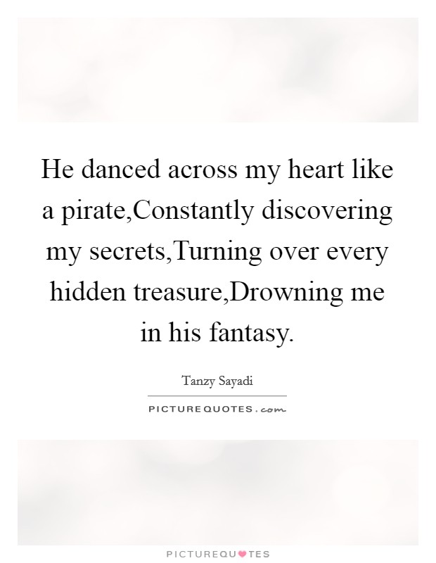 He danced across my heart like a pirate,Constantly discovering my secrets,Turning over every hidden treasure,Drowning me in his fantasy. Picture Quote #1
