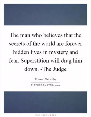 The man who believes that the secrets of the world are forever hidden lives in mystery and fear. Superstition will drag him down. -The Judge Picture Quote #1