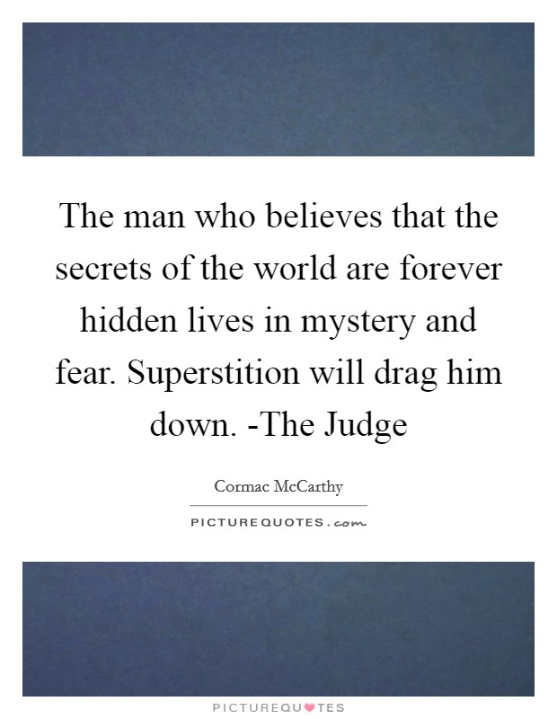 The man who believes that the secrets of the world are forever hidden lives in mystery and fear. Superstition will drag him down. -The Judge Picture Quote #1