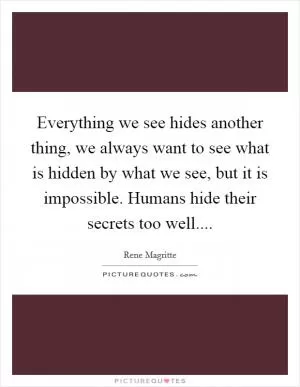 Everything we see hides another thing, we always want to see what is hidden by what we see, but it is impossible. Humans hide their secrets too well Picture Quote #1