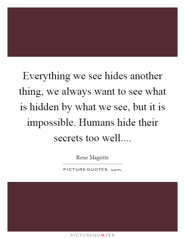 Everything we see hides another thing, we always want to see what is hidden by what we see, but it is impossible. Humans hide their secrets too well.... Picture Quote #1