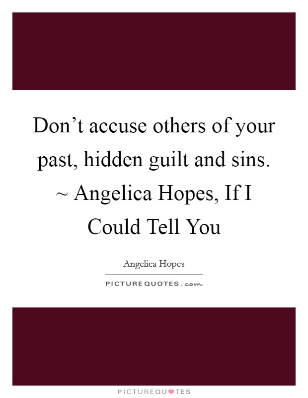 Don't accuse others of your past, hidden guilt and sins. ~ Angelica Hopes, If I Could Tell You Picture Quote #1