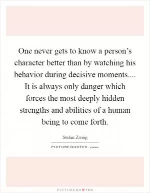 One never gets to know a person’s character better than by watching his behavior during decisive moments.... It is always only danger which forces the most deeply hidden strengths and abilities of a human being to come forth Picture Quote #1