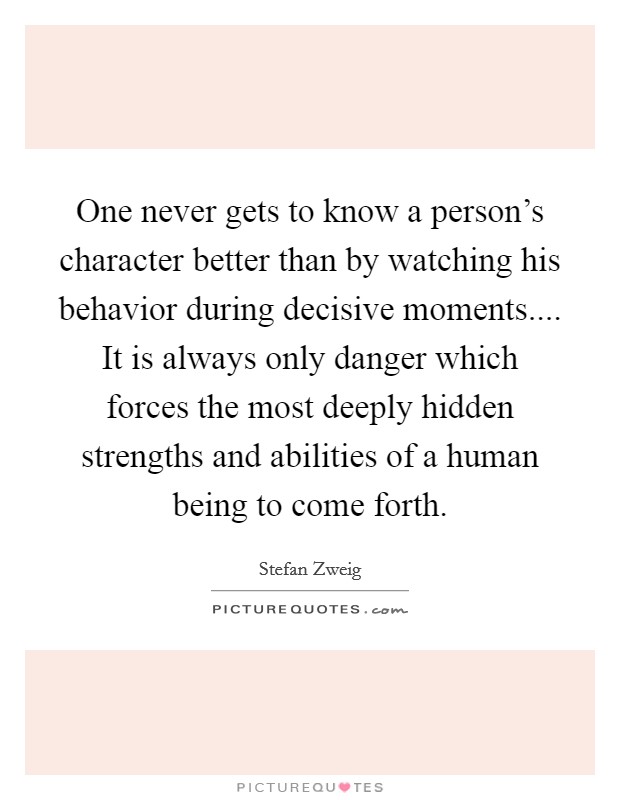 One never gets to know a person's character better than by watching his behavior during decisive moments.... It is always only danger which forces the most deeply hidden strengths and abilities of a human being to come forth. Picture Quote #1