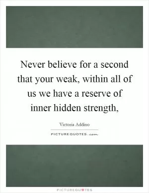 Never believe for a second that your weak, within all of us we have a reserve of inner hidden strength, Picture Quote #1