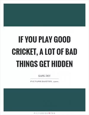 If you play good cricket, a lot of bad things get hidden Picture Quote #1