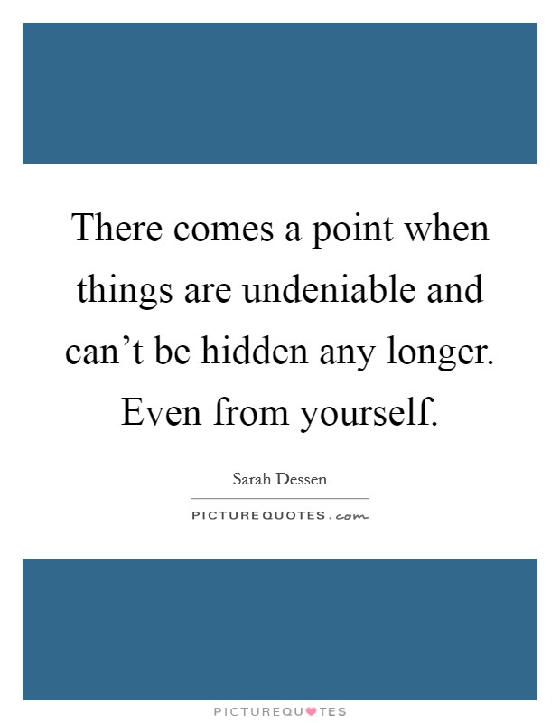 There comes a point when things are undeniable and can't be hidden any longer. Even from yourself. Picture Quote #1