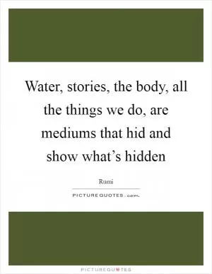 Water, stories, the body, all the things we do, are mediums that hid and show what’s hidden Picture Quote #1