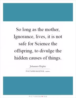 So long as the mother, Ignorance, lives, it is not safe for Science the offspring, to divulge the hidden causes of things Picture Quote #1