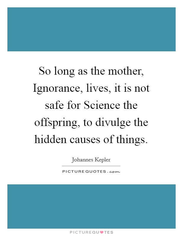So long as the mother, Ignorance, lives, it is not safe for Science the offspring, to divulge the hidden causes of things. Picture Quote #1