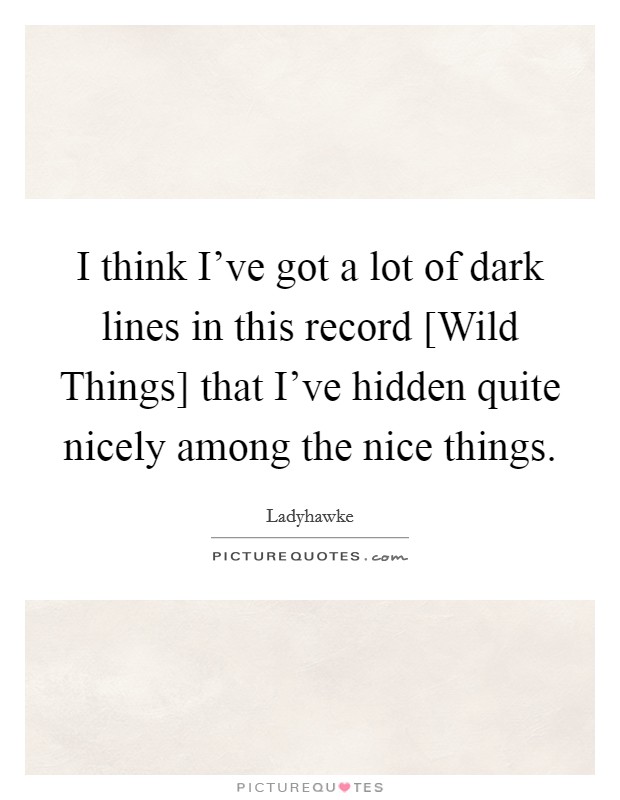 I think I've got a lot of dark lines in this record [Wild Things] that I've hidden quite nicely among the nice things. Picture Quote #1