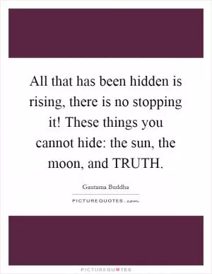 All that has been hidden is rising, there is no stopping it! These things you cannot hide: the sun, the moon, and TRUTH Picture Quote #1