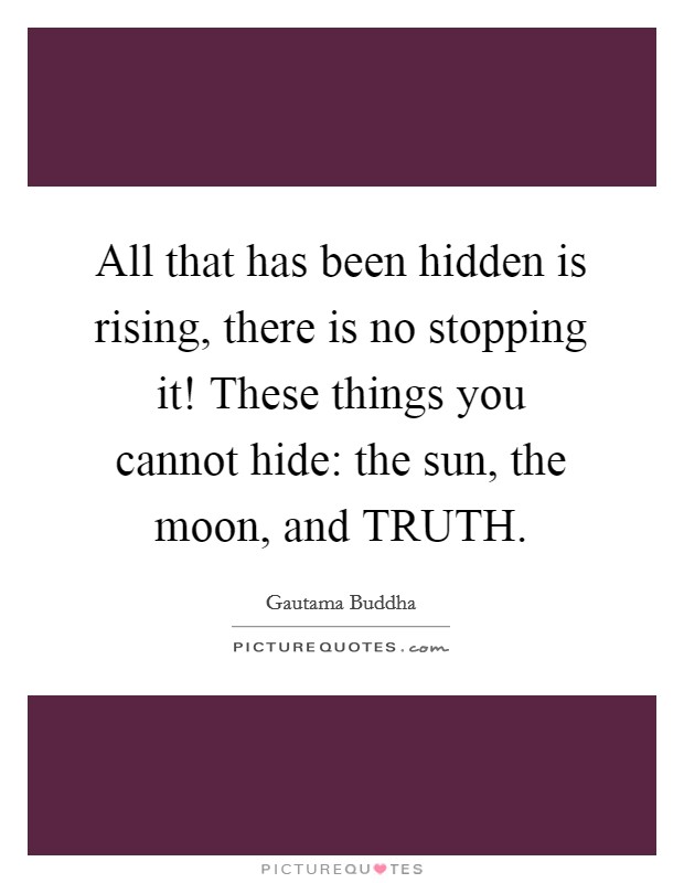 All that has been hidden is rising, there is no stopping it! These things you cannot hide: the sun, the moon, and TRUTH. Picture Quote #1