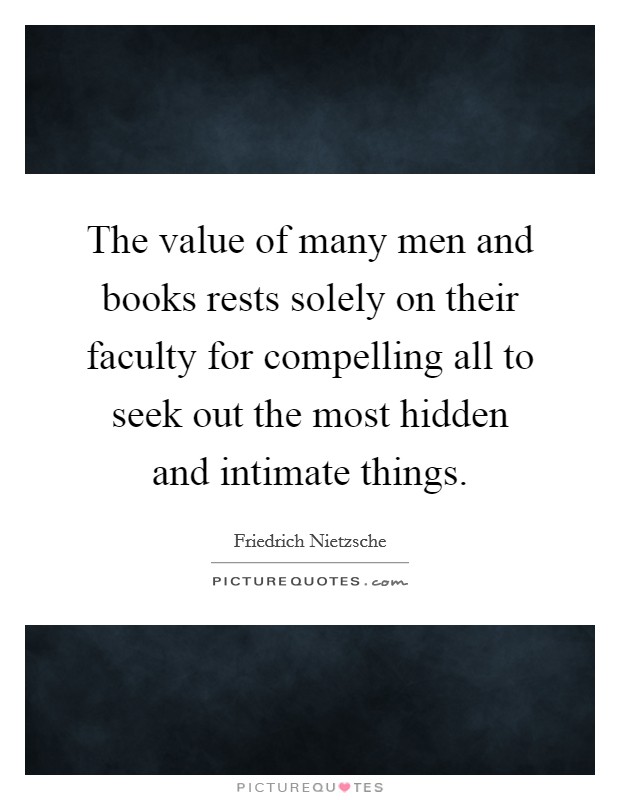 The value of many men and books rests solely on their faculty for compelling all to seek out the most hidden and intimate things. Picture Quote #1
