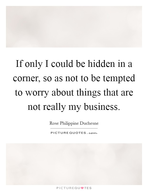 If only I could be hidden in a corner, so as not to be tempted to worry about things that are not really my business. Picture Quote #1
