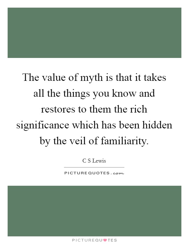 The value of myth is that it takes all the things you know and restores to them the rich significance which has been hidden by the veil of familiarity. Picture Quote #1