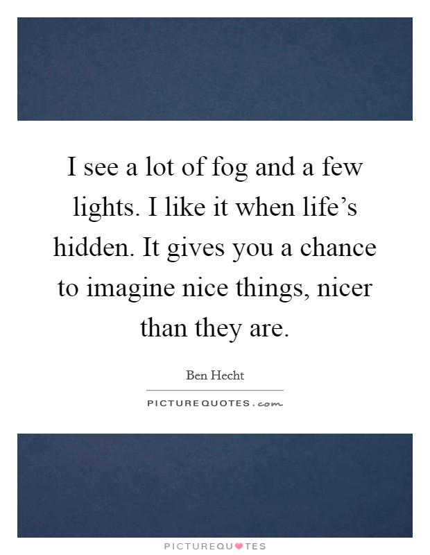 I see a lot of fog and a few lights. I like it when life's hidden. It gives you a chance to imagine nice things, nicer than they are. Picture Quote #1