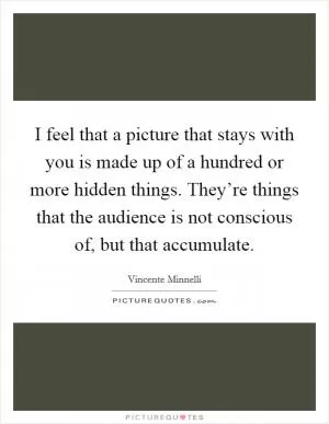 I feel that a picture that stays with you is made up of a hundred or more hidden things. They’re things that the audience is not conscious of, but that accumulate Picture Quote #1