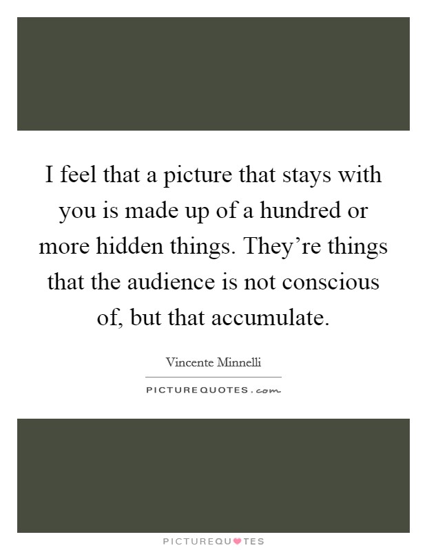 I feel that a picture that stays with you is made up of a hundred or more hidden things. They're things that the audience is not conscious of, but that accumulate. Picture Quote #1