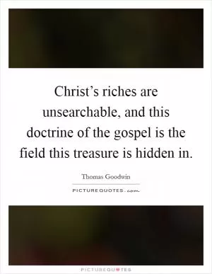 Christ’s riches are unsearchable, and this doctrine of the gospel is the field this treasure is hidden in Picture Quote #1