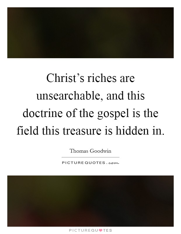 Christ's riches are unsearchable, and this doctrine of the gospel is the field this treasure is hidden in. Picture Quote #1