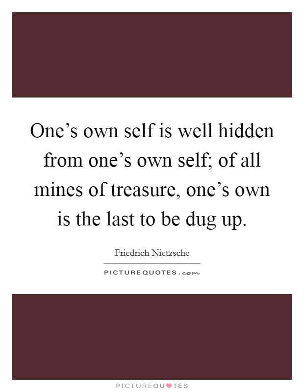 One's own self is well hidden from one's own self; of all mines of treasure, one's own is the last to be dug up. Picture Quote #1