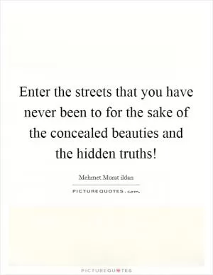 Enter the streets that you have never been to for the sake of the concealed beauties and the hidden truths! Picture Quote #1
