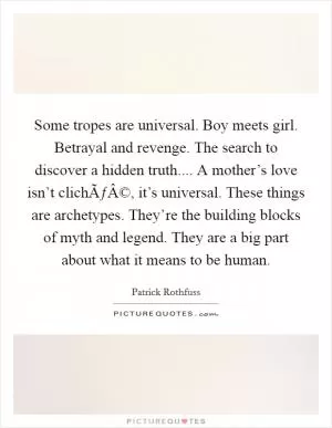 Some tropes are universal. Boy meets girl. Betrayal and revenge. The search to discover a hidden truth.... A mother’s love isn’t clichÃƒÂ©, it’s universal. These things are archetypes. They’re the building blocks of myth and legend. They are a big part about what it means to be human Picture Quote #1