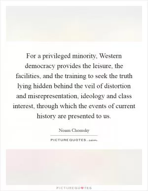 For a privileged minority, Western democracy provides the leisure, the facilities, and the training to seek the truth lying hidden behind the veil of distortion and misrepresentation, ideology and class interest, through which the events of current history are presented to us Picture Quote #1