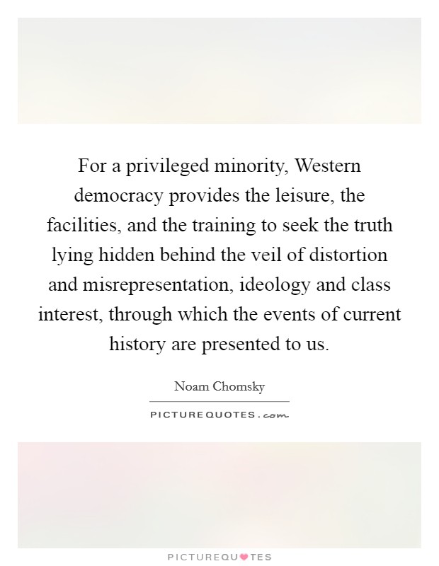 For a privileged minority, Western democracy provides the leisure, the facilities, and the training to seek the truth lying hidden behind the veil of distortion and misrepresentation, ideology and class interest, through which the events of current history are presented to us. Picture Quote #1