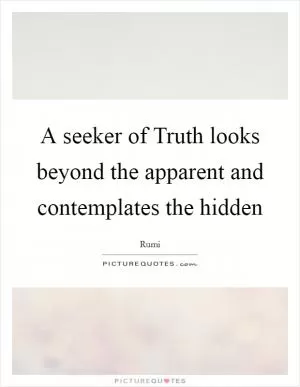 A seeker of Truth looks beyond the apparent and contemplates the hidden Picture Quote #1