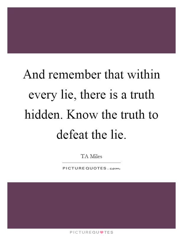 And remember that within every lie, there is a truth hidden. Know the truth to defeat the lie. Picture Quote #1