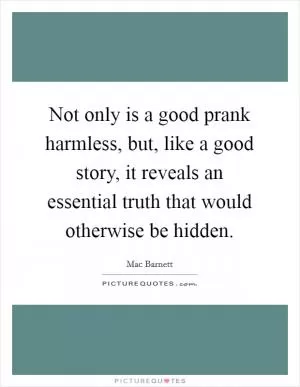 Not only is a good prank harmless, but, like a good story, it reveals an essential truth that would otherwise be hidden Picture Quote #1