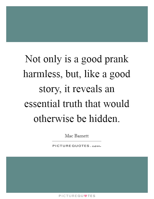 Not only is a good prank harmless, but, like a good story, it reveals an essential truth that would otherwise be hidden. Picture Quote #1