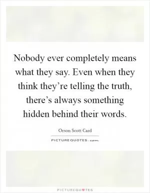 Nobody ever completely means what they say. Even when they think they’re telling the truth, there’s always something hidden behind their words Picture Quote #1