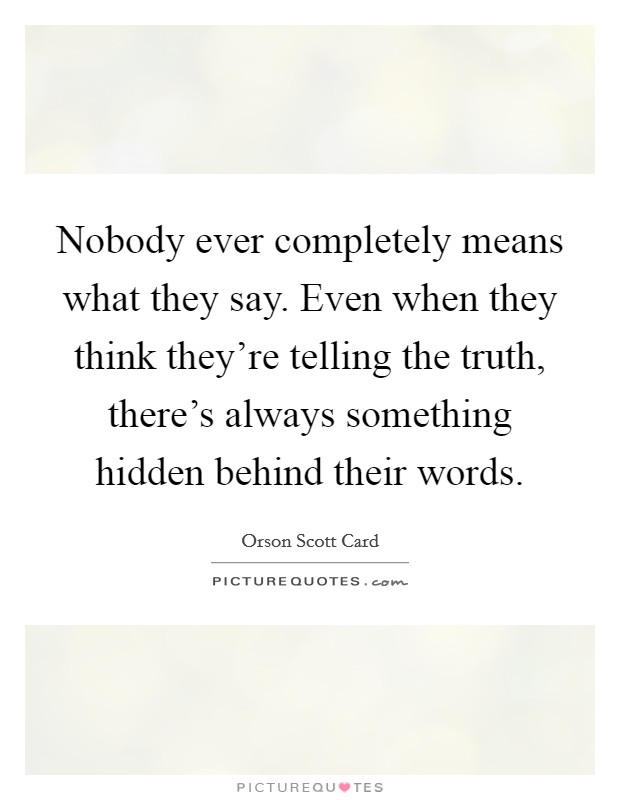 Nobody ever completely means what they say. Even when they think they're telling the truth, there's always something hidden behind their words. Picture Quote #1