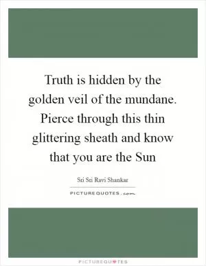 Truth is hidden by the golden veil of the mundane. Pierce through this thin glittering sheath and know that you are the Sun Picture Quote #1