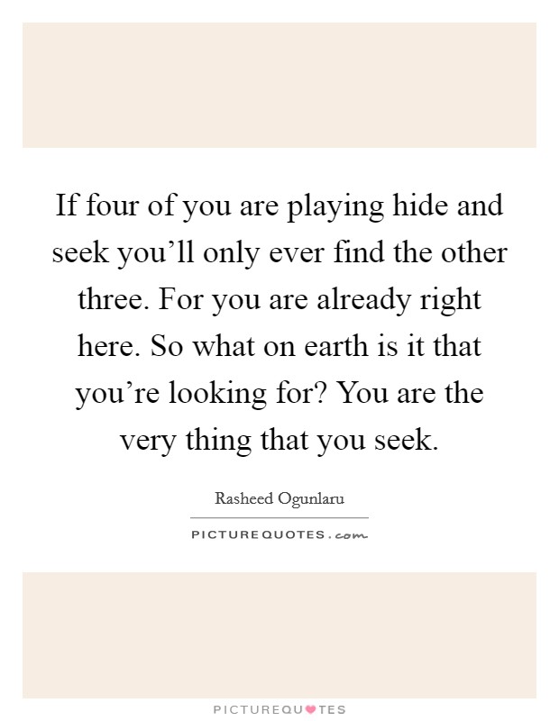 If four of you are playing hide and seek you'll only ever find the other three. For you are already right here. So what on earth is it that you're looking for? You are the very thing that you seek. Picture Quote #1