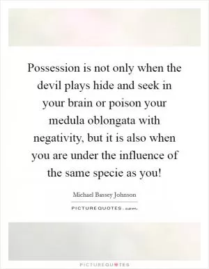 Possession is not only when the devil plays hide and seek in your brain or poison your medula oblongata with negativity, but it is also when you are under the influence of the same specie as you! Picture Quote #1